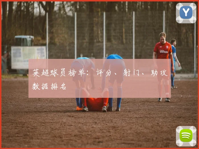 英超球员榜单：评分、射门、助攻数据排名