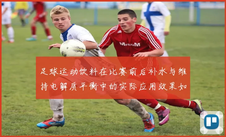 足球运动饮料在比赛前后补水与维持电解质平衡中的实际应用效果如何