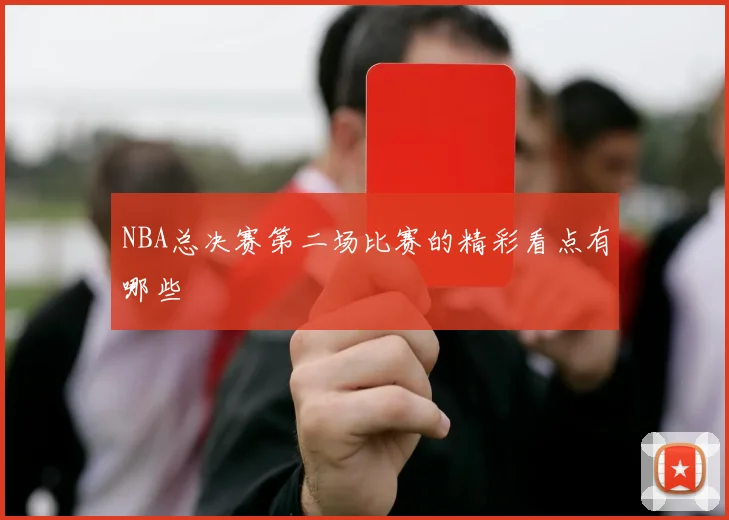 NBA总决赛第二场比赛的精彩看点有哪些