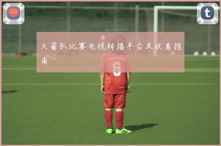 火箭队比赛电视转播平台及收看指南