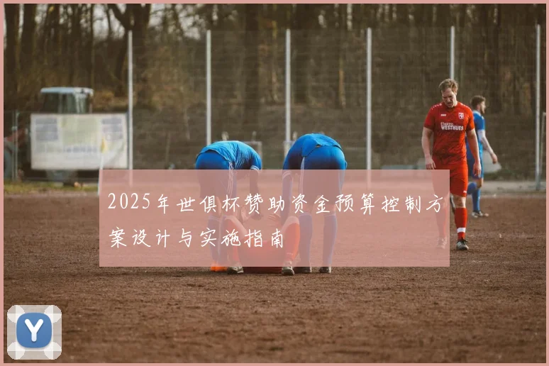 2025年世俱杯赞助资金预算控制方案设计与实施指南