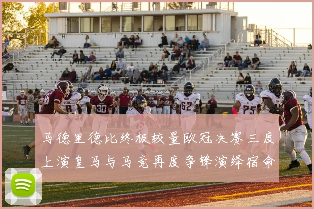 马德里德比终极较量欧冠决赛三度上演皇马与马竞再度争锋演绎宿命对决