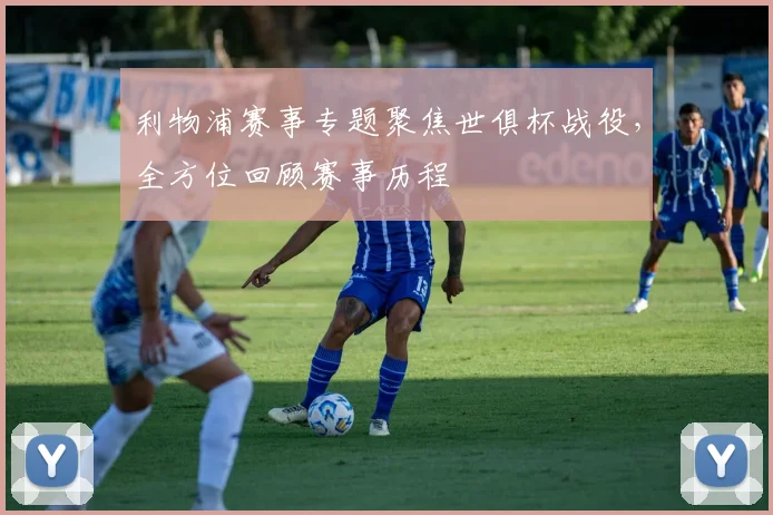 利物浦赛事专题聚焦世俱杯战役，全方位回顾赛事历程