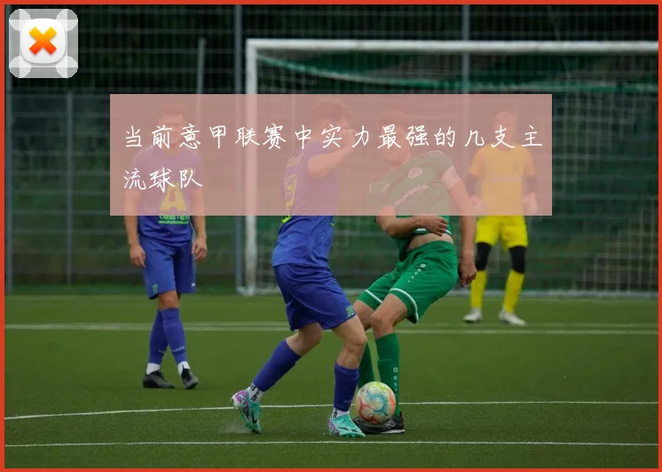 当前意甲联赛中实力最强的几支主流球队