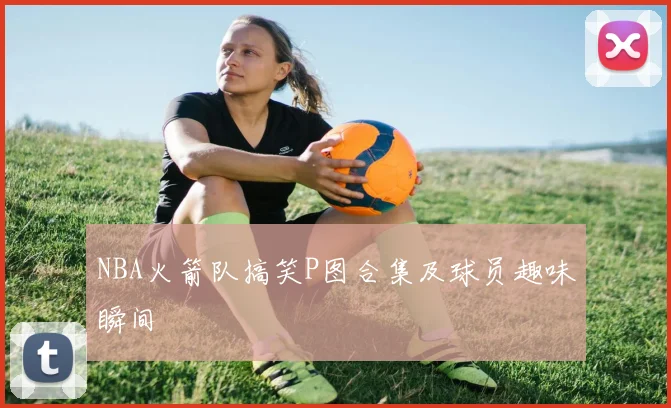 NBA火箭队搞笑P图合集及球员趣味瞬间
