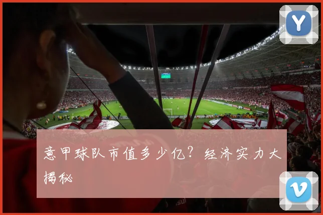意甲球队市值多少亿?经济实力大揭秘