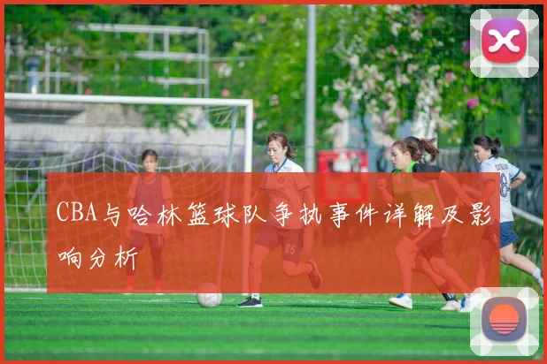 CBA与哈林篮球队争执事件详解及影响分析